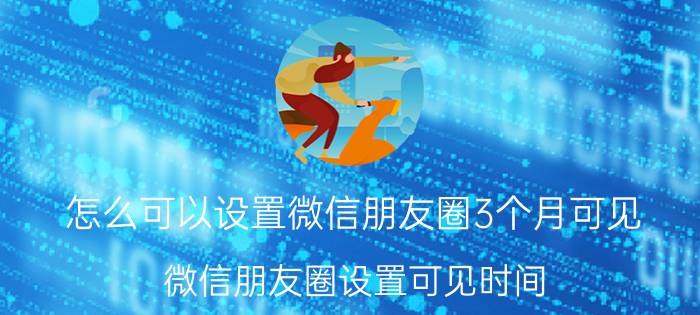 怎么可以设置微信朋友圈3个月可见 微信朋友圈设置可见时间